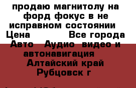 продаю магнитолу на форд-фокус в не исправном состоянии › Цена ­ 2 000 - Все города Авто » Аудио, видео и автонавигация   . Алтайский край,Рубцовск г.